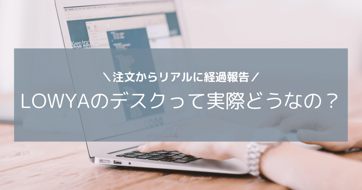 LOWYAのデスクって実際どうなの？注文からリアルに経過報告！自分の部屋をこだわりのかわいい部屋にする第一歩